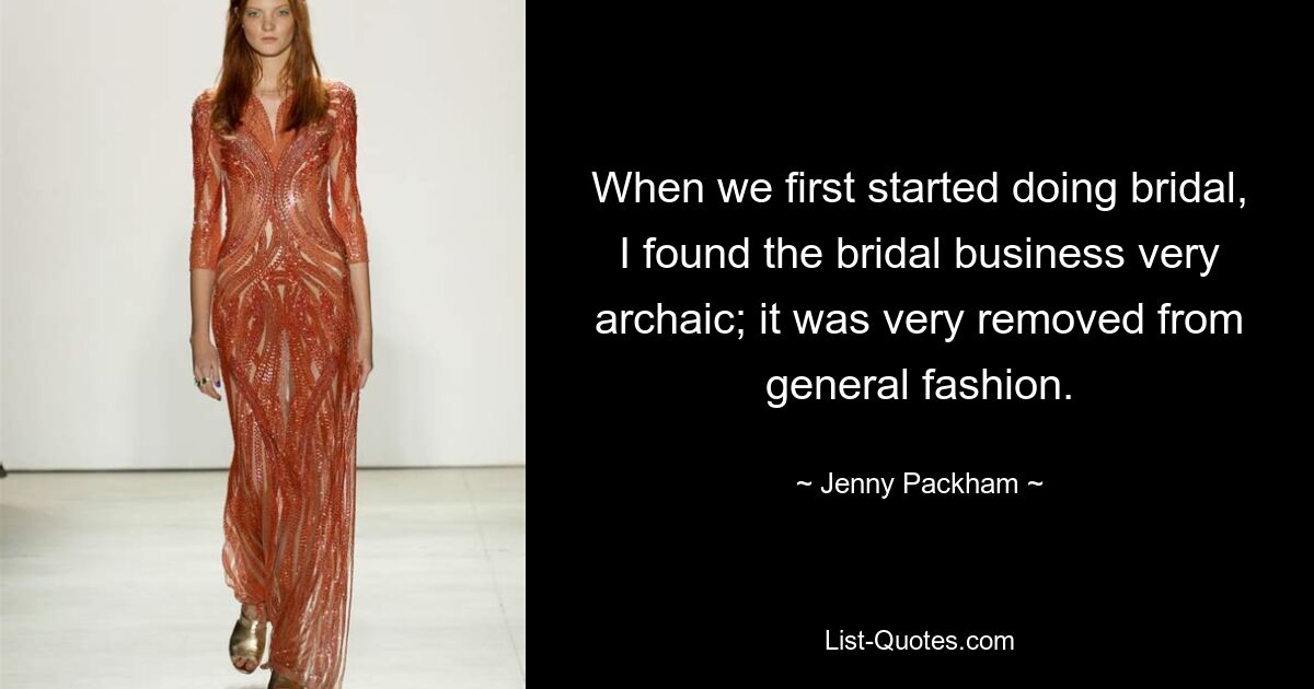 When we first started doing bridal, I found the bridal business very archaic; it was very removed from general fashion. — © Jenny Packham