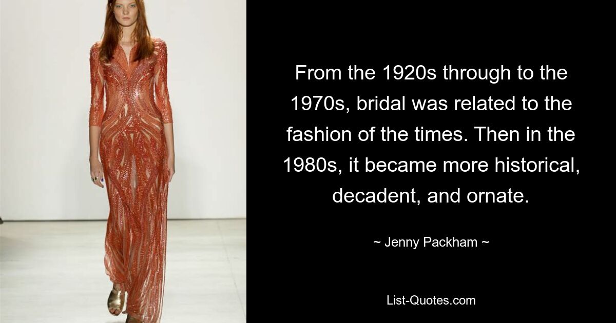 From the 1920s through to the 1970s, bridal was related to the fashion of the times. Then in the 1980s, it became more historical, decadent, and ornate. — © Jenny Packham