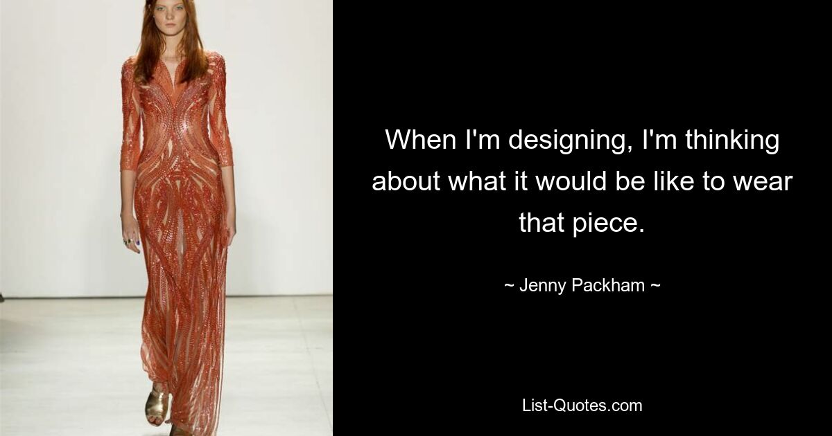 When I'm designing, I'm thinking about what it would be like to wear that piece. — © Jenny Packham