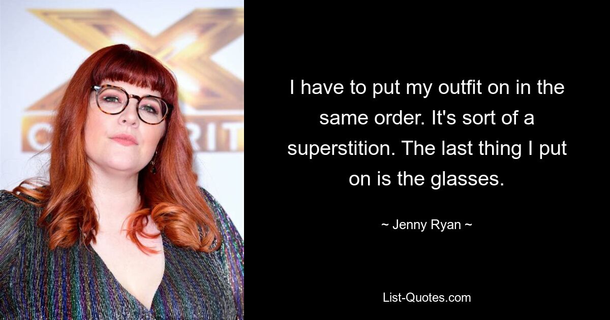 I have to put my outfit on in the same order. It's sort of a superstition. The last thing I put on is the glasses. — © Jenny Ryan