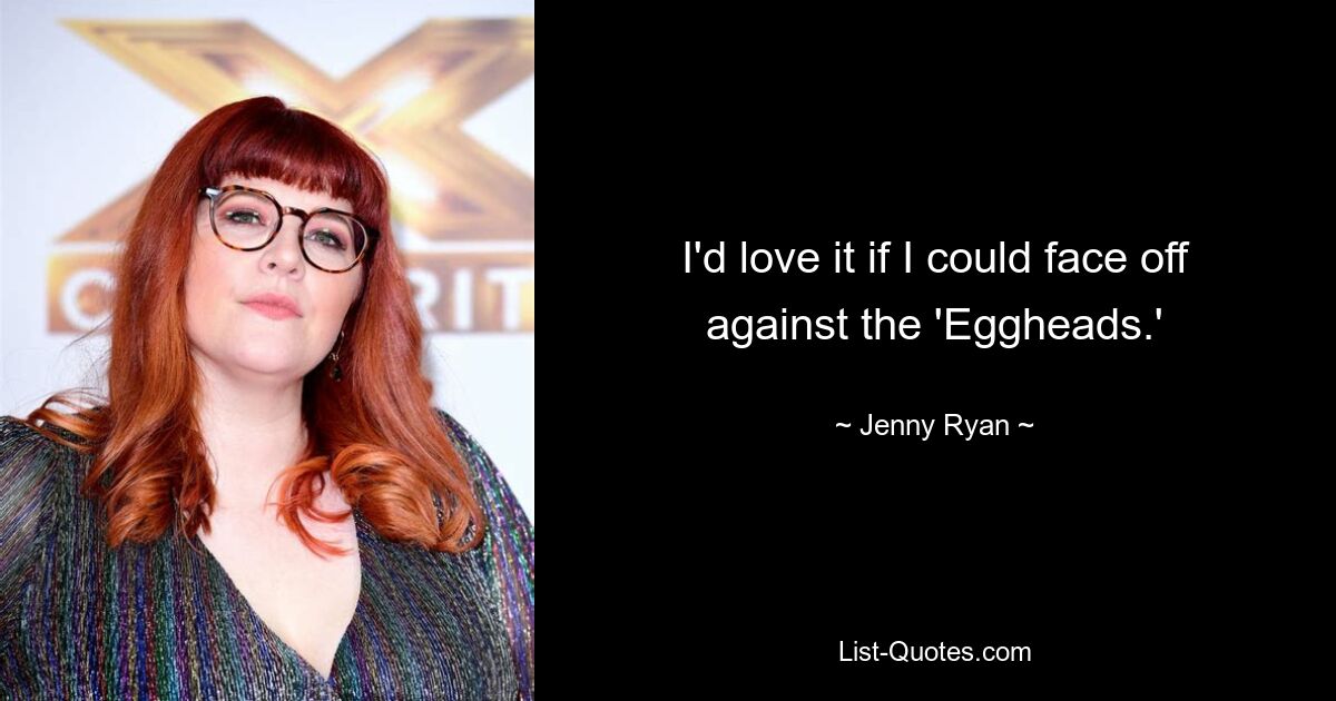 I'd love it if I could face off against the 'Eggheads.' — © Jenny Ryan