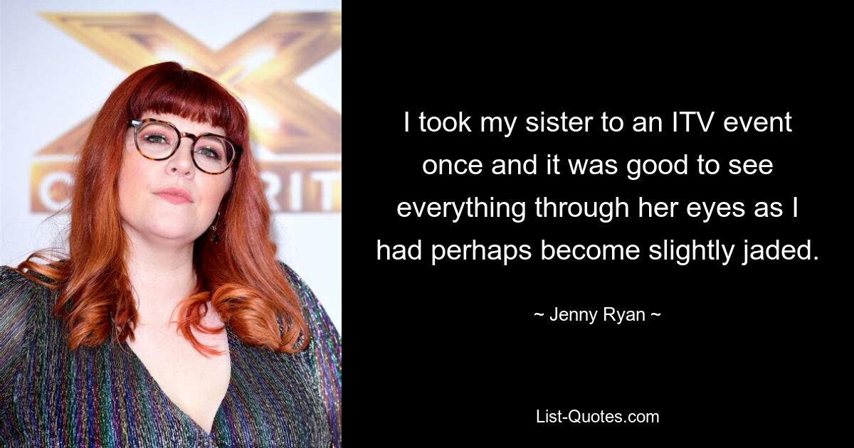 I took my sister to an ITV event once and it was good to see everything through her eyes as I had perhaps become slightly jaded. — © Jenny Ryan