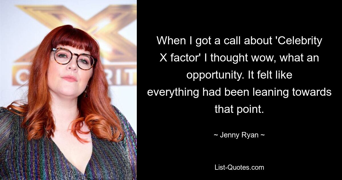 When I got a call about 'Celebrity X factor' I thought wow, what an opportunity. It felt like everything had been leaning towards that point. — © Jenny Ryan