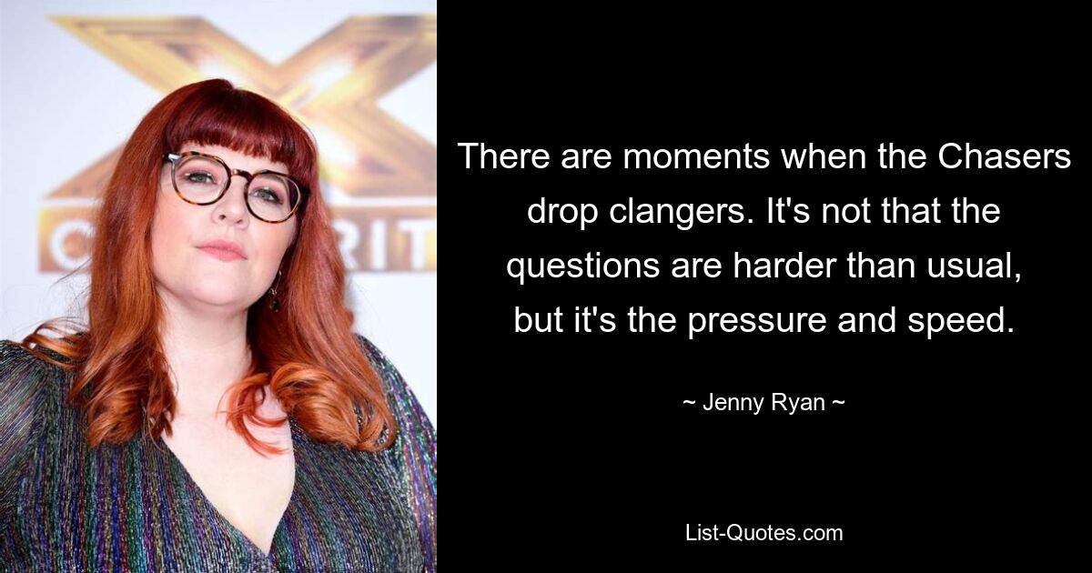 There are moments when the Chasers drop clangers. It's not that the questions are harder than usual, but it's the pressure and speed. — © Jenny Ryan