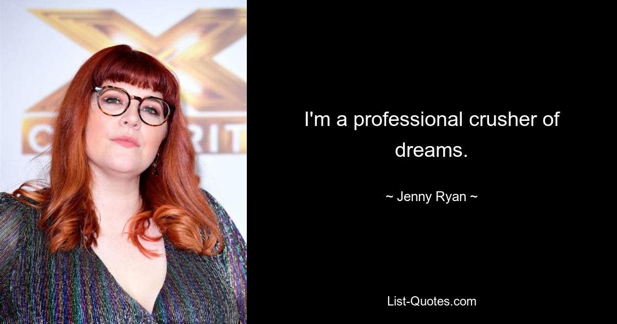 I'm a professional crusher of dreams. — © Jenny Ryan