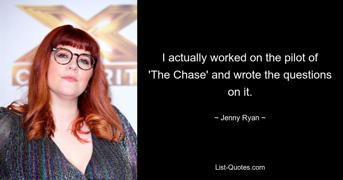 I actually worked on the pilot of 'The Chase' and wrote the questions on it. — © Jenny Ryan