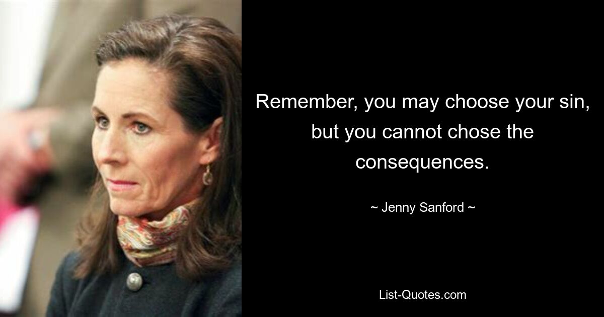 Remember, you may choose your sin, but you cannot chose the consequences. — © Jenny Sanford