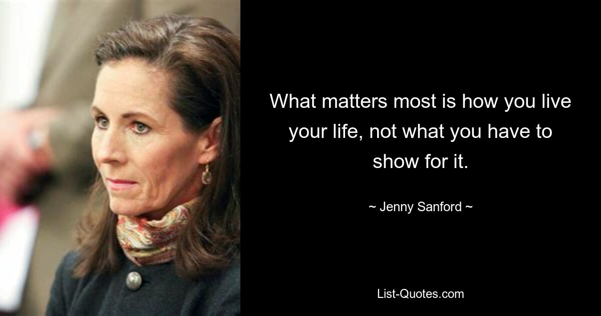 What matters most is how you live your life, not what you have to show for it. — © Jenny Sanford