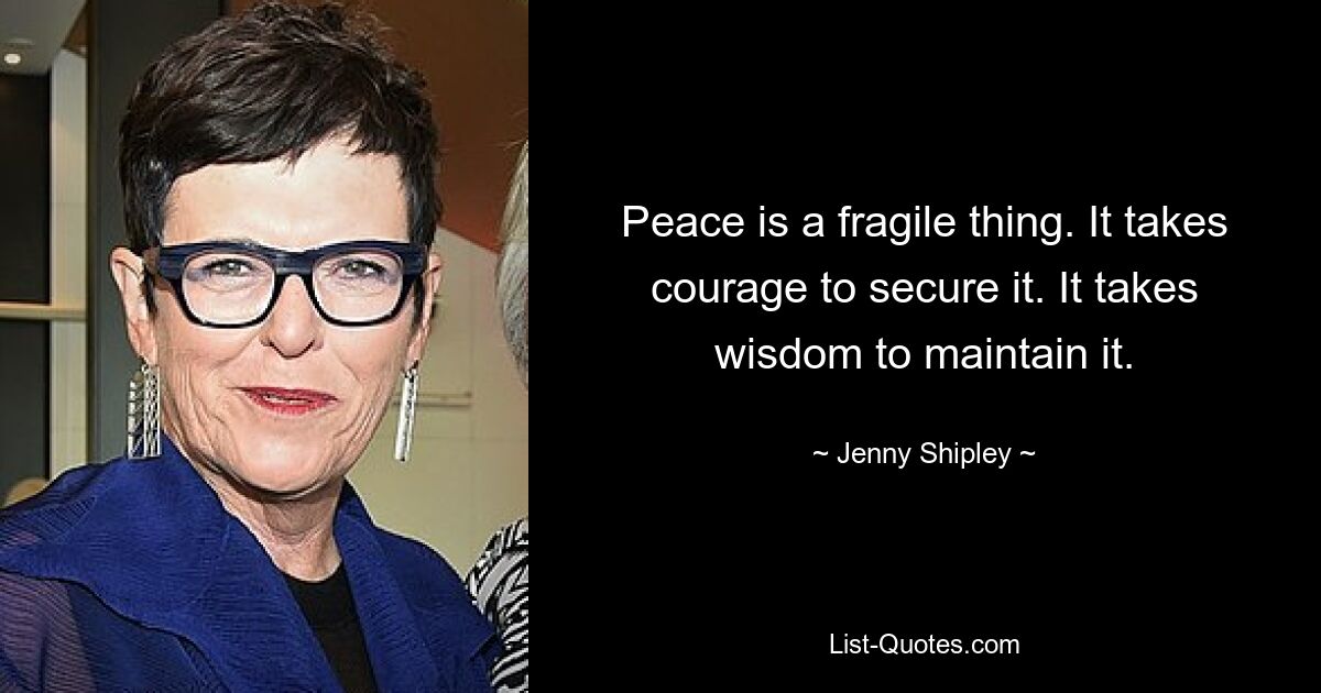 Peace is a fragile thing. It takes courage to secure it. It takes wisdom to maintain it. — © Jenny Shipley