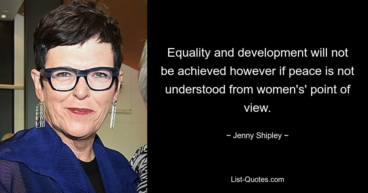 Equality and development will not be achieved however if peace is not understood from women's' point of view. — © Jenny Shipley