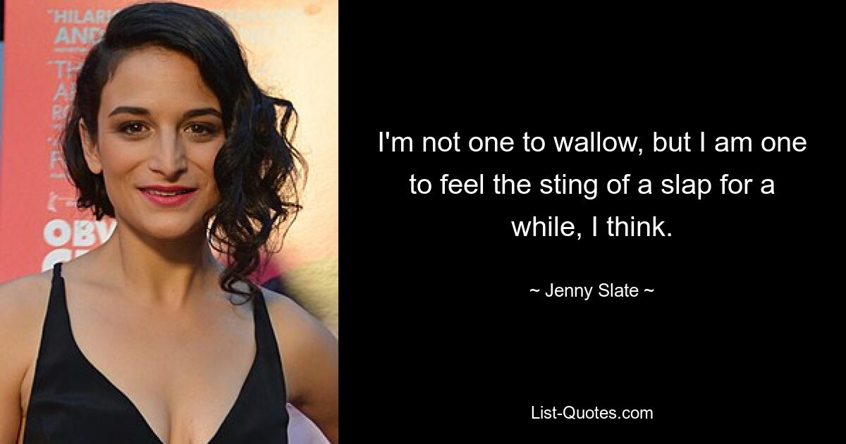 I'm not one to wallow, but I am one to feel the sting of a slap for a while, I think. — © Jenny Slate