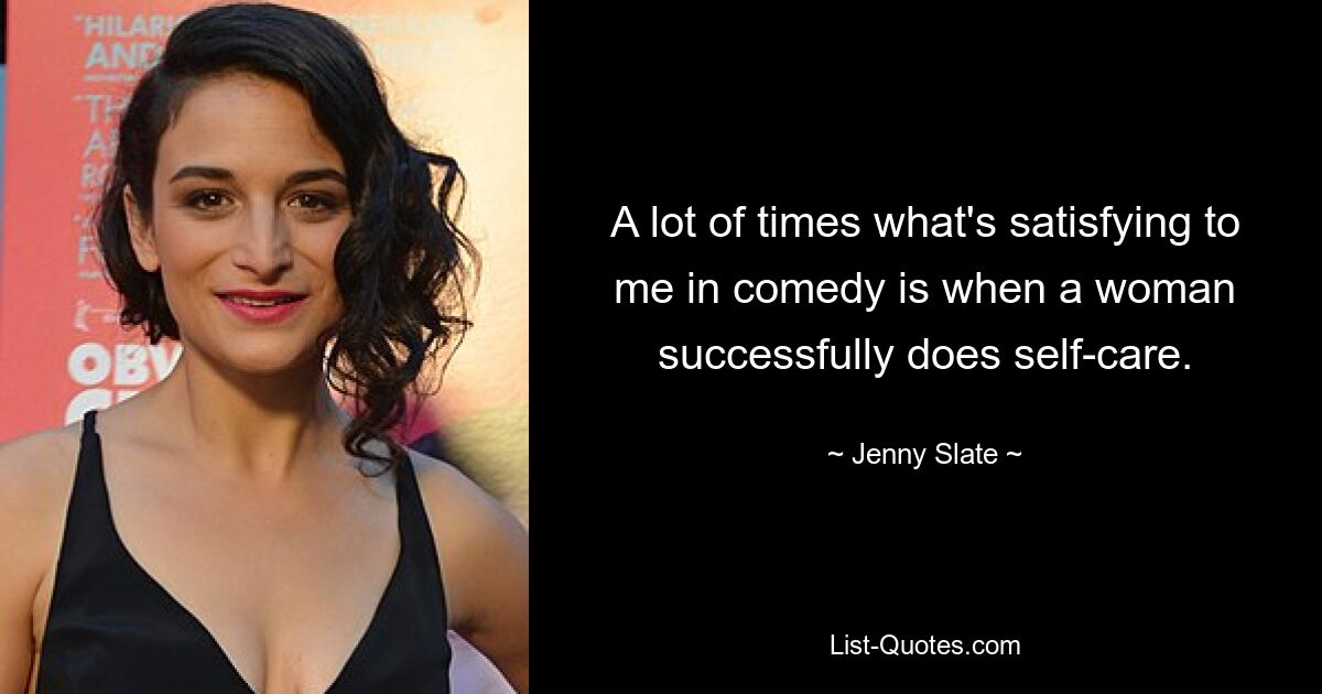 A lot of times what's satisfying to me in comedy is when a woman successfully does self-care. — © Jenny Slate