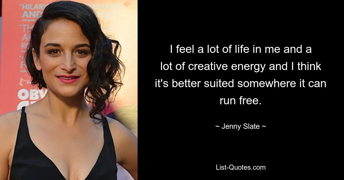 I feel a lot of life in me and a lot of creative energy and I think it's better suited somewhere it can run free. — © Jenny Slate