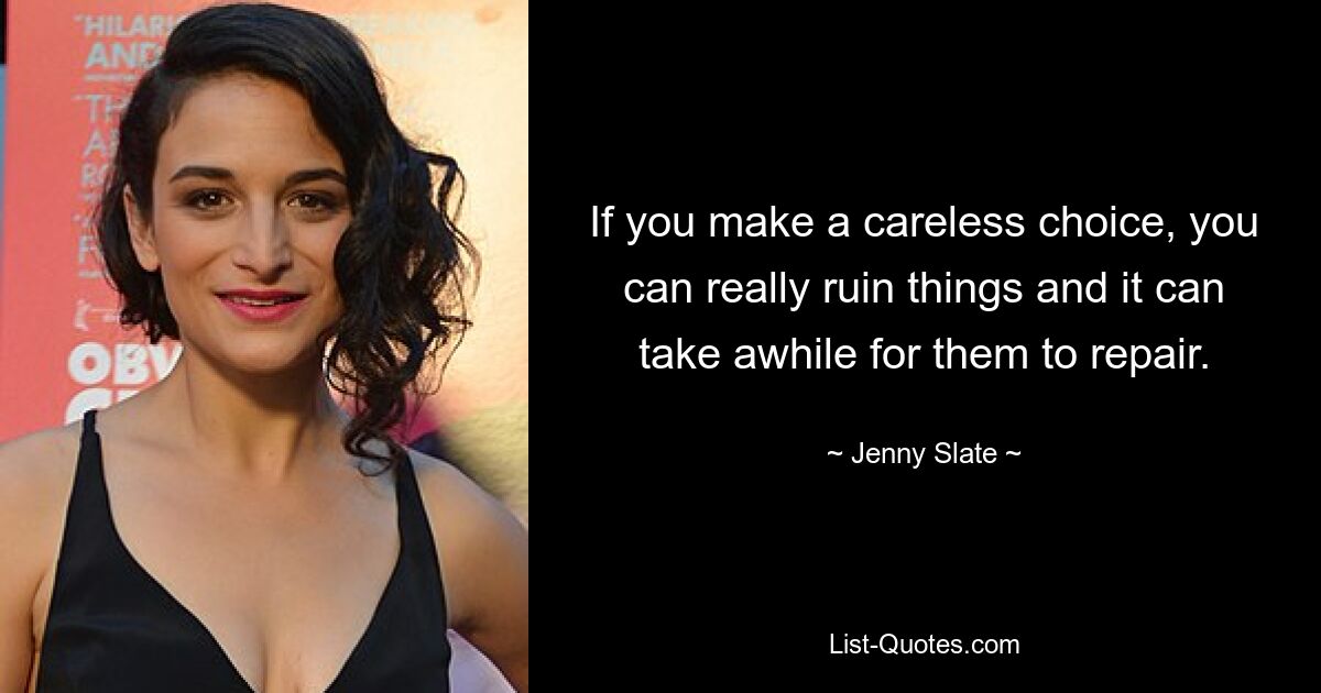 If you make a careless choice, you can really ruin things and it can take awhile for them to repair. — © Jenny Slate