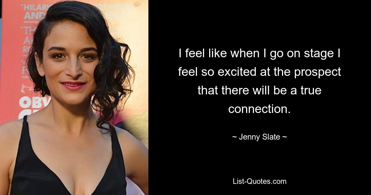 I feel like when I go on stage I feel so excited at the prospect that there will be a true connection. — © Jenny Slate