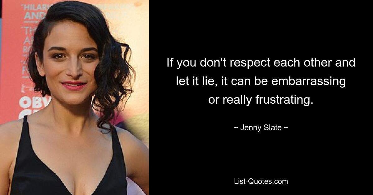 If you don't respect each other and let it lie, it can be embarrassing or really frustrating. — © Jenny Slate