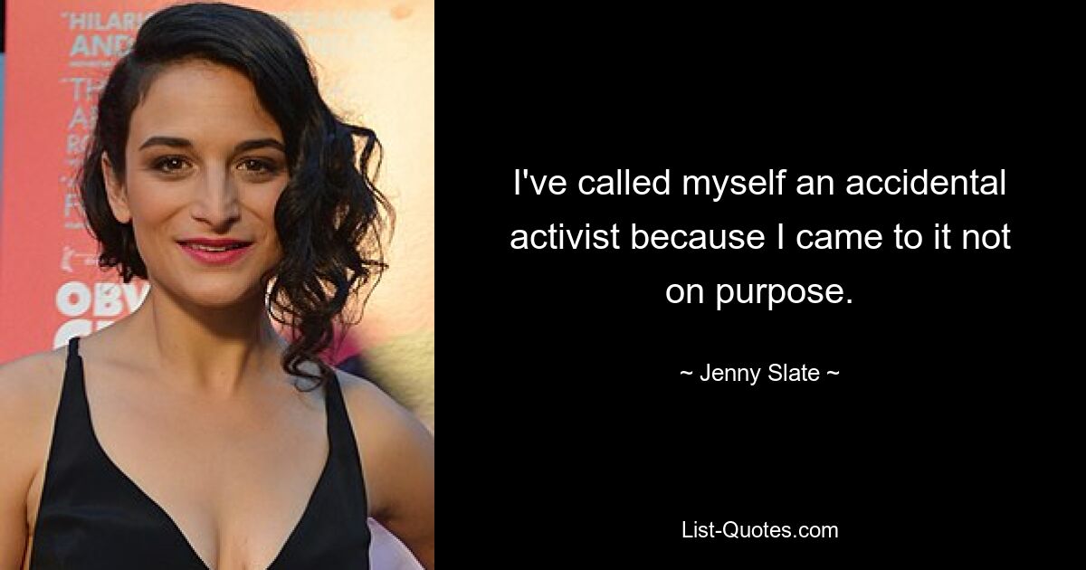 I've called myself an accidental activist because I came to it not on purpose. — © Jenny Slate