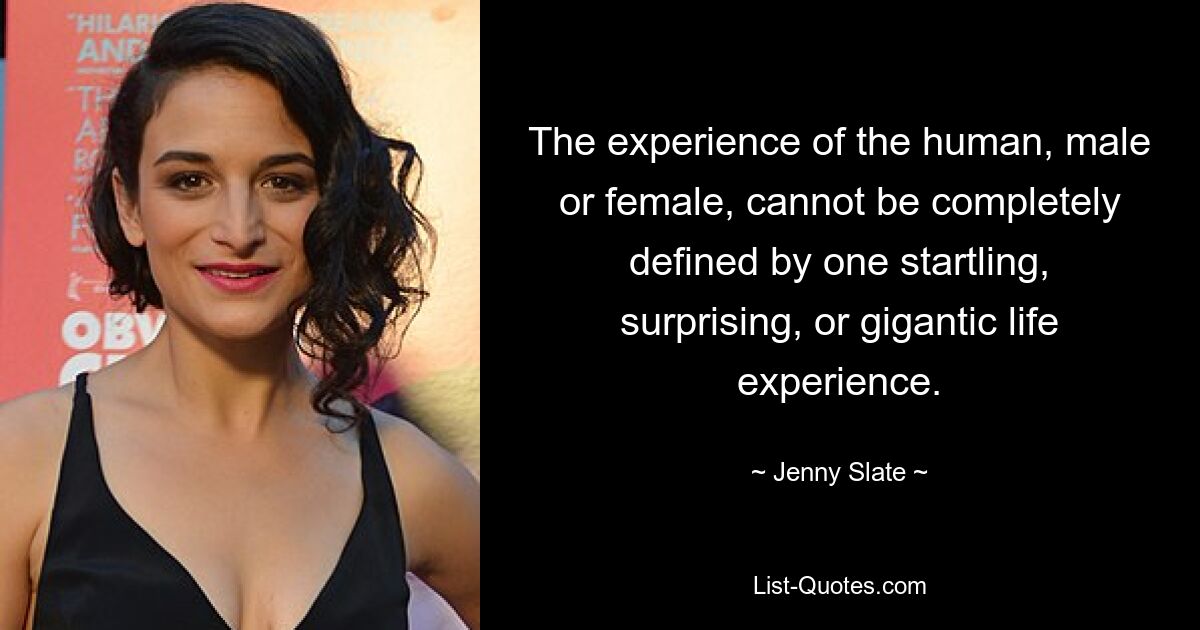 The experience of the human, male or female, cannot be completely defined by one startling, surprising, or gigantic life experience. — © Jenny Slate