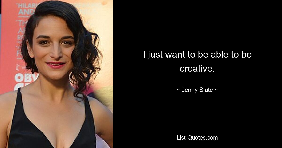 I just want to be able to be creative. — © Jenny Slate