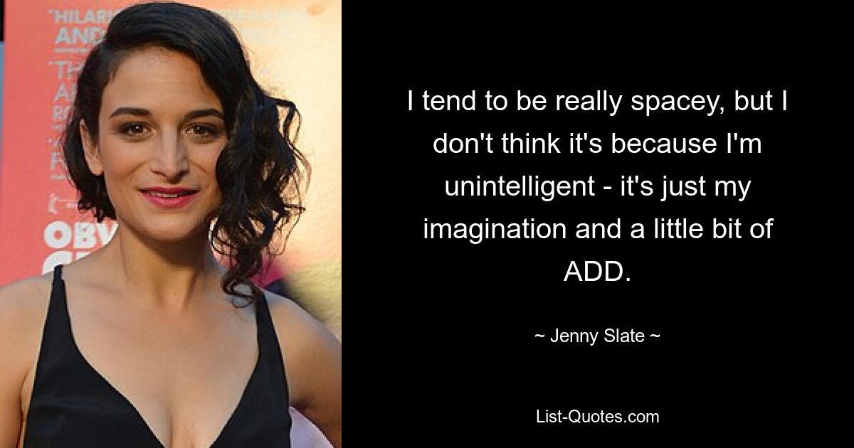 I tend to be really spacey, but I don't think it's because I'm unintelligent - it's just my imagination and a little bit of ADD. — © Jenny Slate