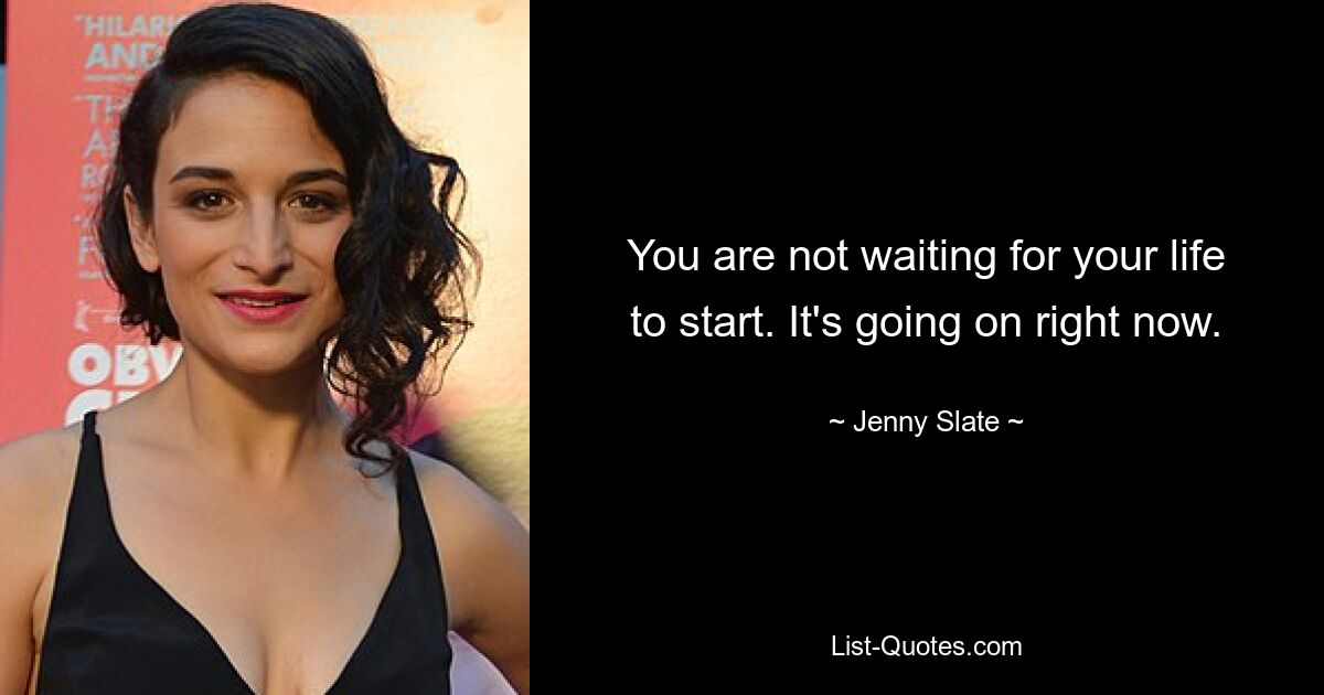 You are not waiting for your life to start. It's going on right now. — © Jenny Slate