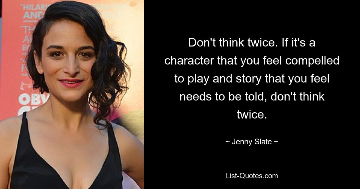 Don't think twice. If it's a character that you feel compelled to play and story that you feel needs to be told, don't think twice. — © Jenny Slate