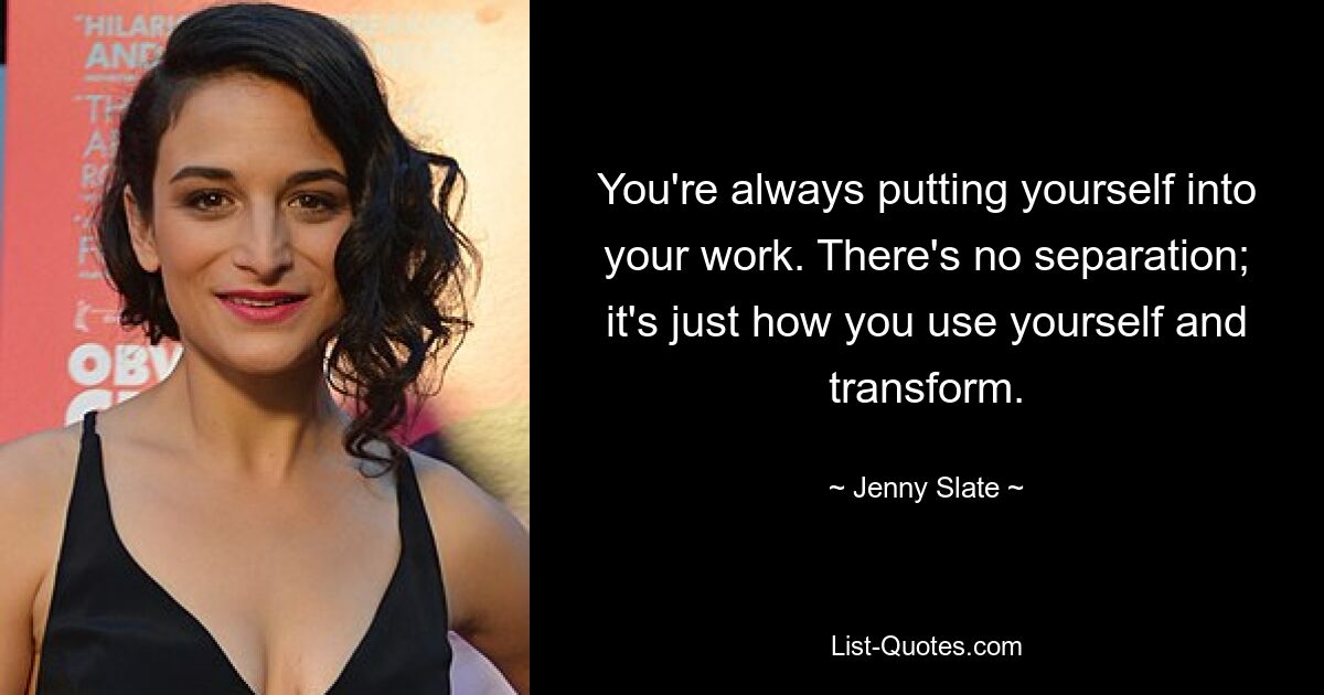 You're always putting yourself into your work. There's no separation; it's just how you use yourself and transform. — © Jenny Slate