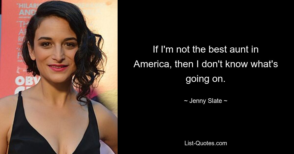 If I'm not the best aunt in America, then I don't know what's going on. — © Jenny Slate