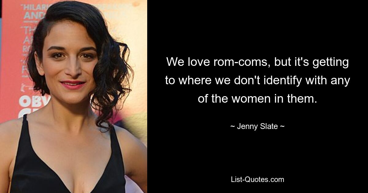 We love rom-coms, but it's getting to where we don't identify with any of the women in them. — © Jenny Slate