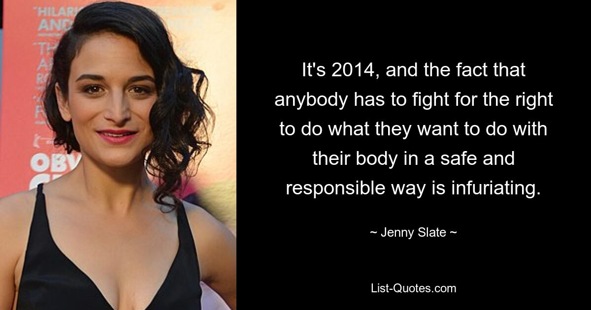 It's 2014, and the fact that anybody has to fight for the right to do what they want to do with their body in a safe and responsible way is infuriating. — © Jenny Slate