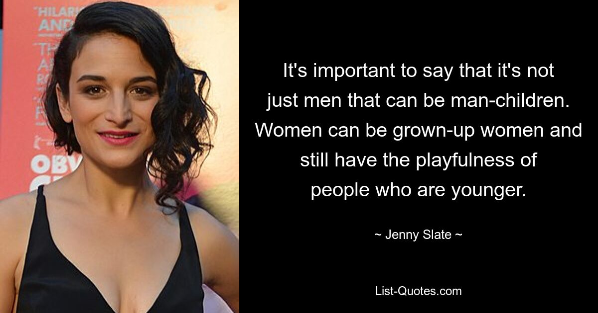 It's important to say that it's not just men that can be man-children. Women can be grown-up women and still have the playfulness of people who are younger. — © Jenny Slate