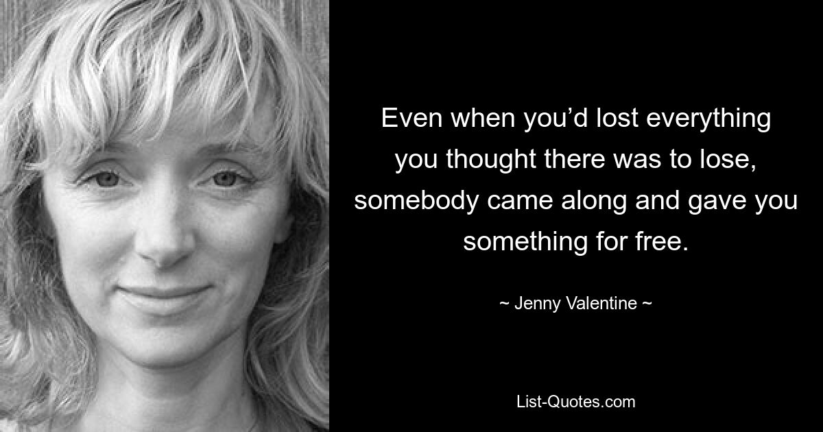 Even when you’d lost everything you thought there was to lose, somebody came along and gave you something for free. — © Jenny Valentine