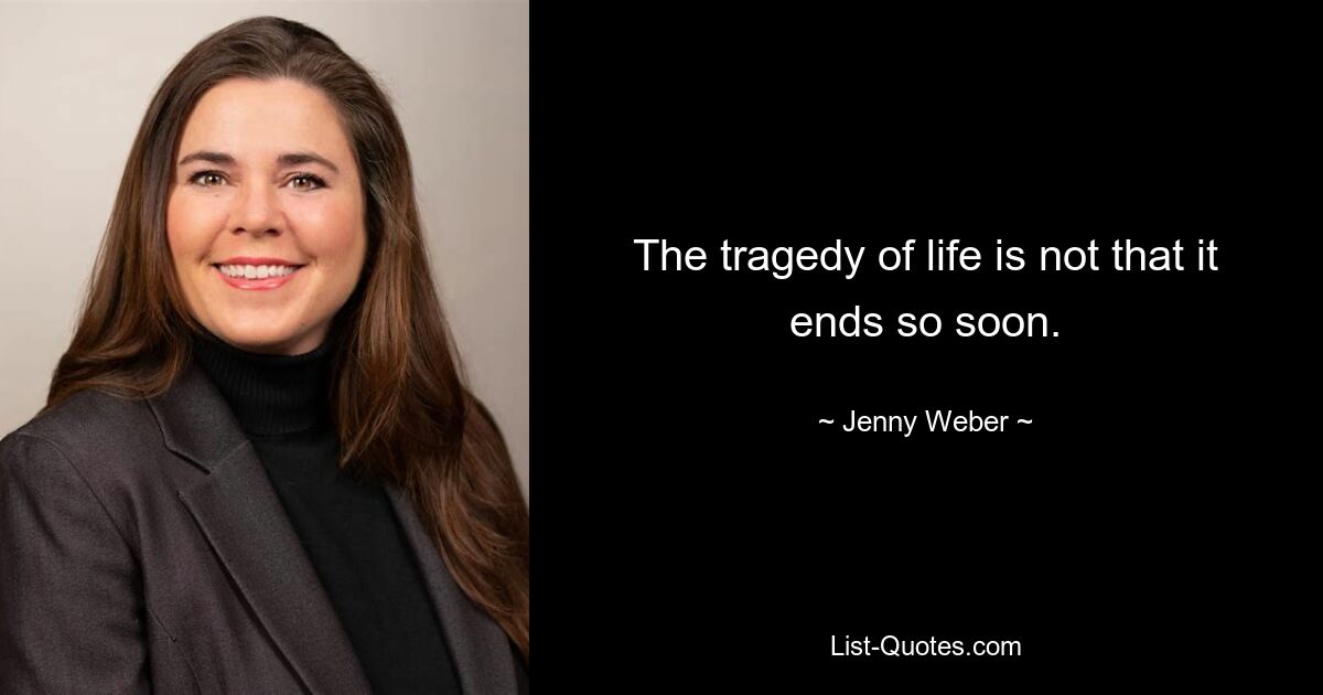 The tragedy of life is not that it ends so soon. — © Jenny Weber