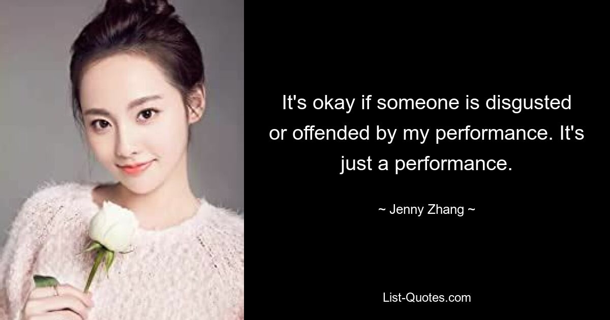 It's okay if someone is disgusted or offended by my performance. It's just a performance. — © Jenny Zhang