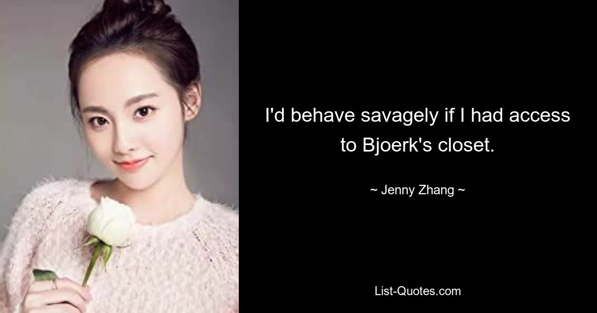 I'd behave savagely if I had access to Bjoerk's closet. — © Jenny Zhang