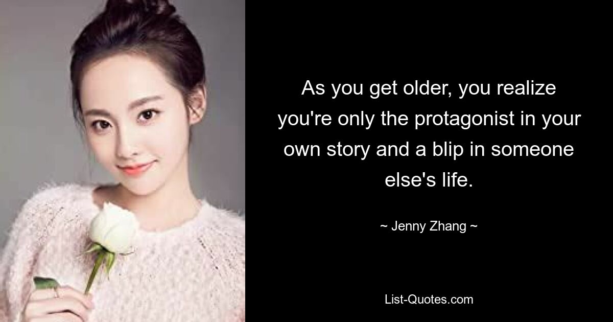 As you get older, you realize you're only the protagonist in your own story and a blip in someone else's life. — © Jenny Zhang