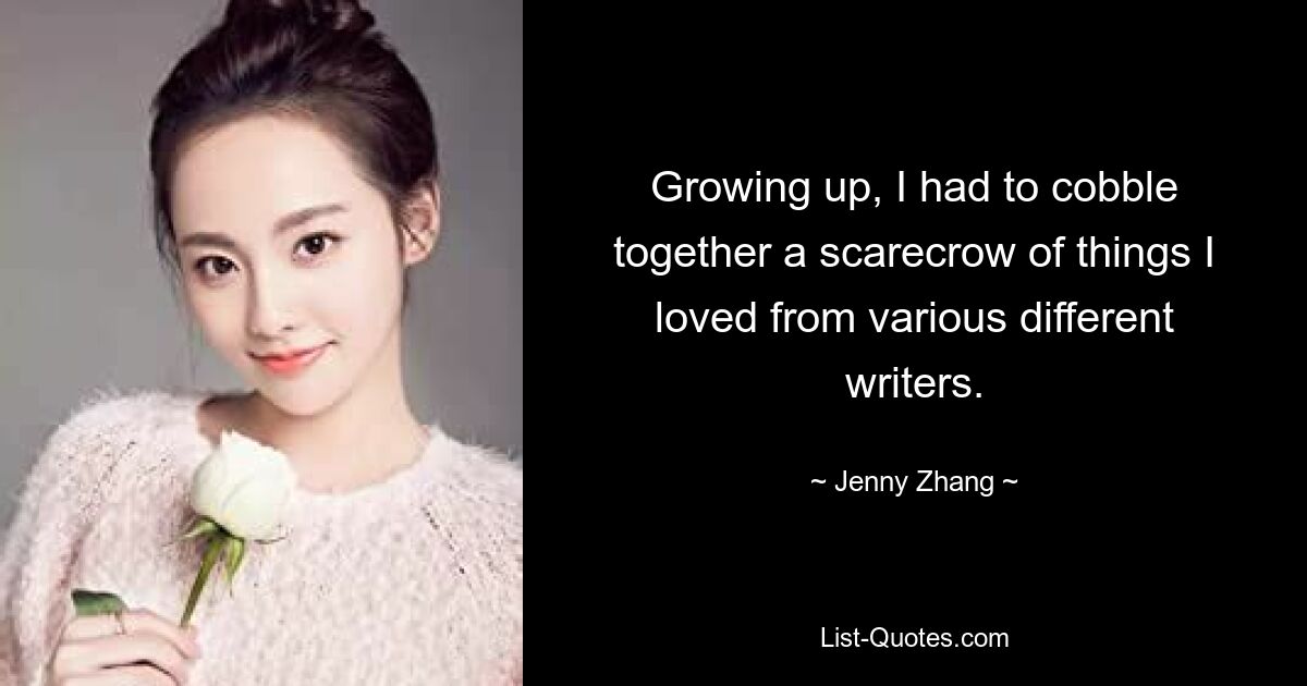 Growing up, I had to cobble together a scarecrow of things I loved from various different writers. — © Jenny Zhang