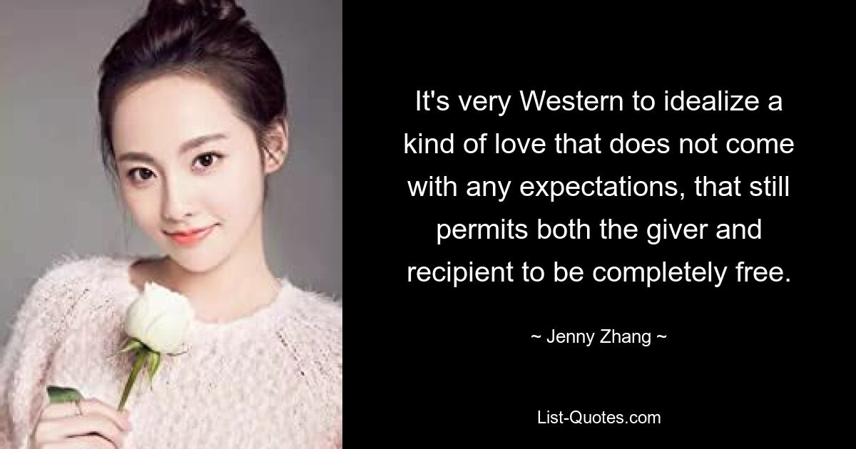 It's very Western to idealize a kind of love that does not come with any expectations, that still permits both the giver and recipient to be completely free. — © Jenny Zhang