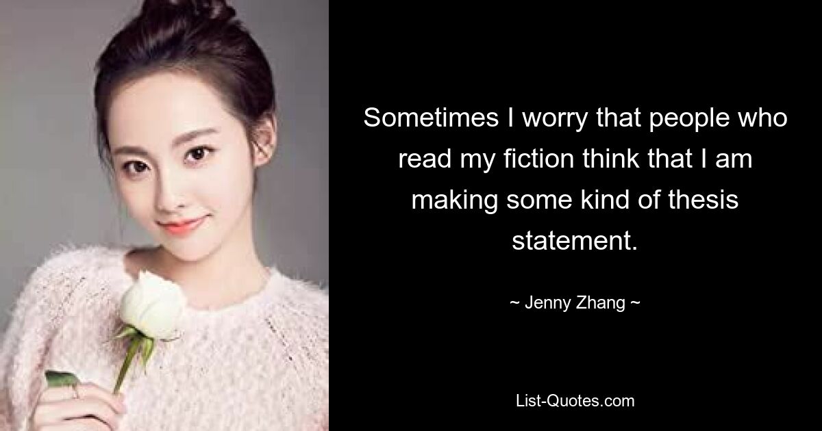 Sometimes I worry that people who read my fiction think that I am making some kind of thesis statement. — © Jenny Zhang