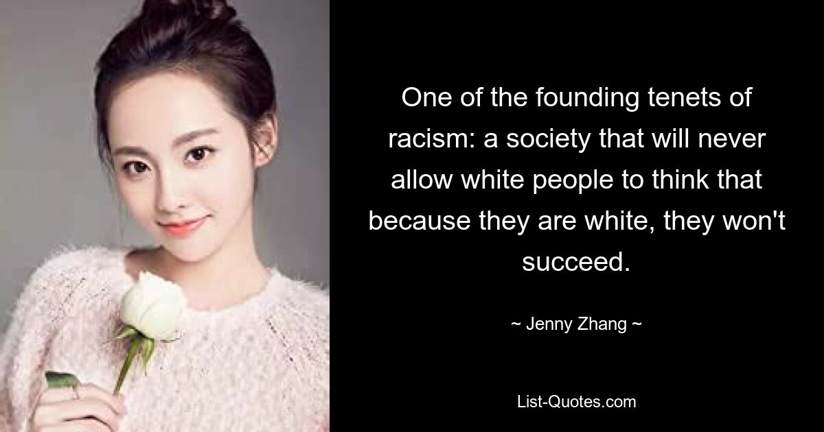 One of the founding tenets of racism: a society that will never allow white people to think that because they are white, they won't succeed. — © Jenny Zhang