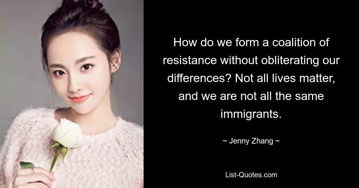 How do we form a coalition of resistance without obliterating our differences? Not all lives matter, and we are not all the same immigrants. — © Jenny Zhang