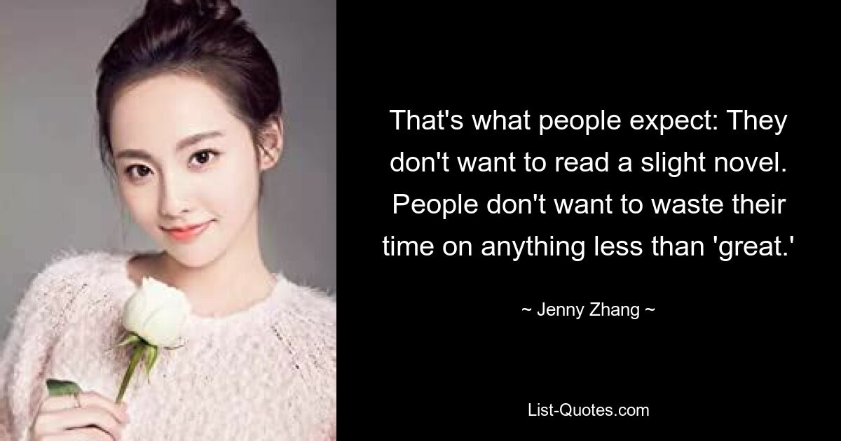 That's what people expect: They don't want to read a slight novel. People don't want to waste their time on anything less than 'great.' — © Jenny Zhang