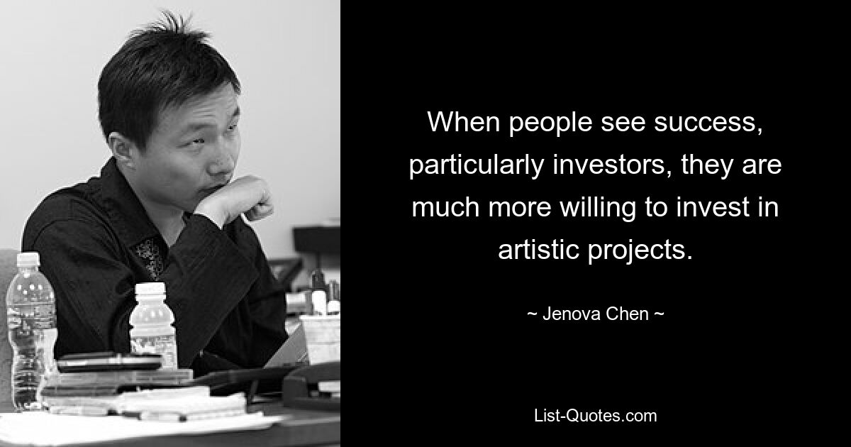 When people see success, particularly investors, they are much more willing to invest in artistic projects. — © Jenova Chen