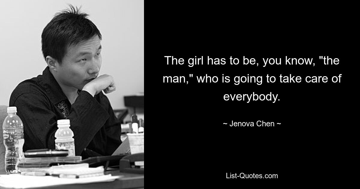 The girl has to be, you know, "the man," who is going to take care of everybody. — © Jenova Chen