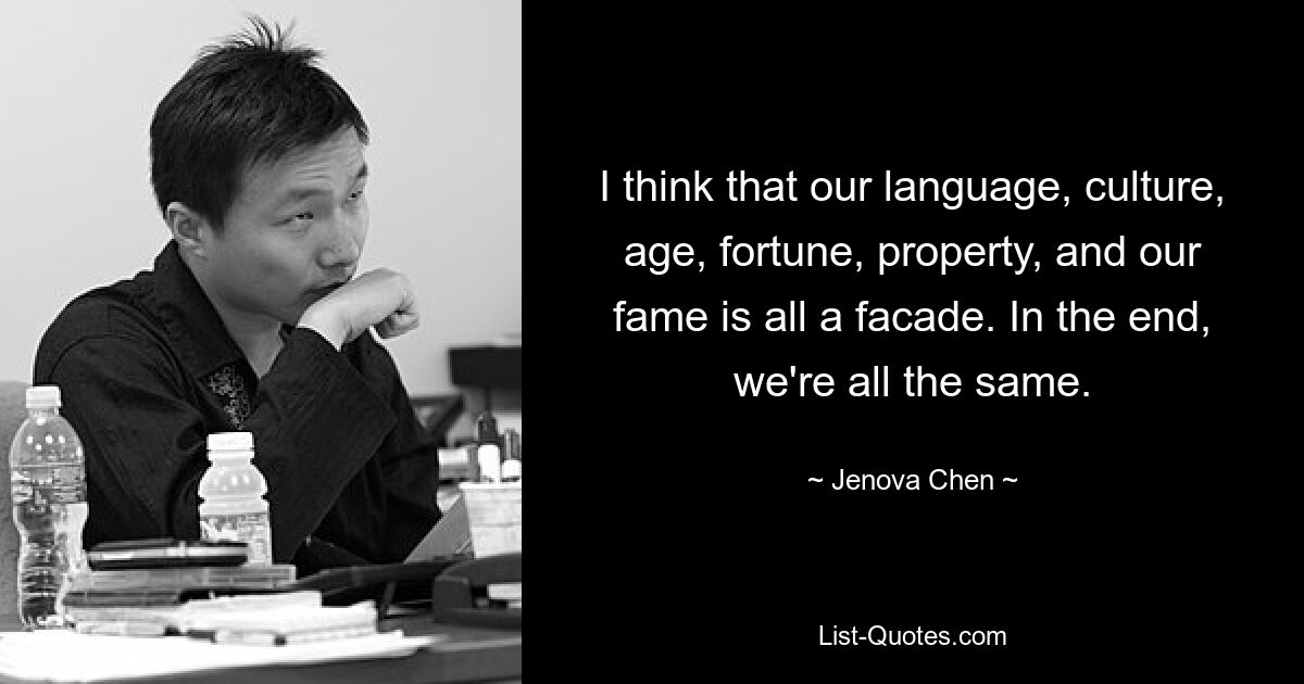 I think that our language, culture, age, fortune, property, and our fame is all a facade. In the end, we're all the same. — © Jenova Chen