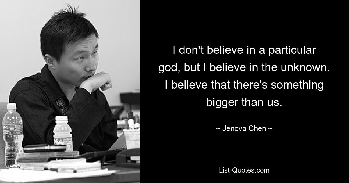 I don't believe in a particular god, but I believe in the unknown. I believe that there's something bigger than us. — © Jenova Chen