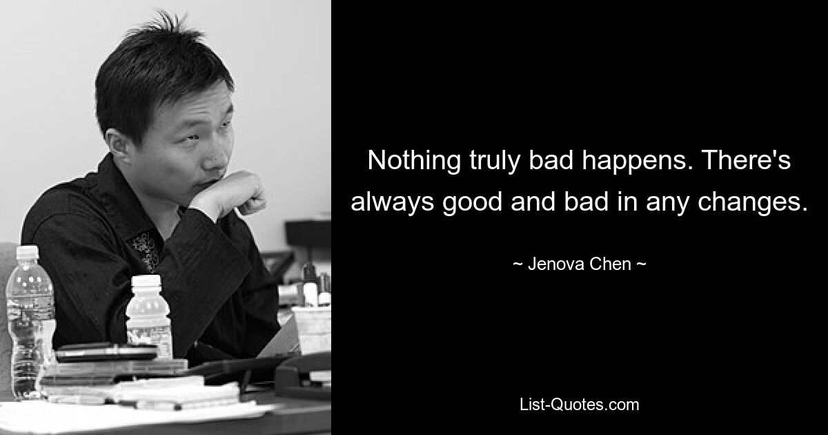 Nothing truly bad happens. There's always good and bad in any changes. — © Jenova Chen