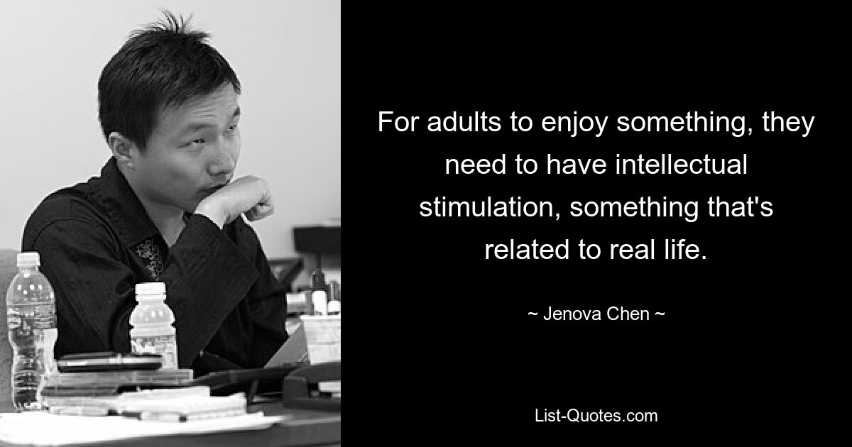 For adults to enjoy something, they need to have intellectual stimulation, something that's related to real life. — © Jenova Chen