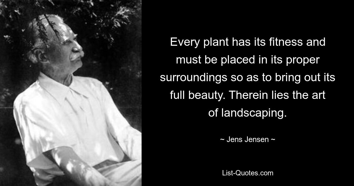 Every plant has its fitness and must be placed in its proper surroundings so as to bring out its full beauty. Therein lies the art of landscaping. — © Jens Jensen