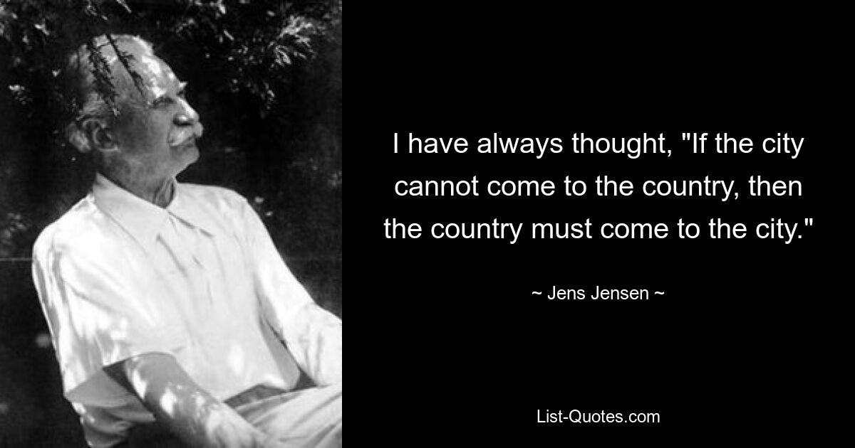 I have always thought, "If the city cannot come to the country, then the country must come to the city." — © Jens Jensen